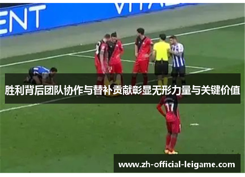 胜利背后团队协作与替补贡献彰显无形力量与关键价值