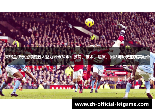 英格兰快乐足球的五大魅力因素探索：激情、技术、速度、团队与历史的完美融合