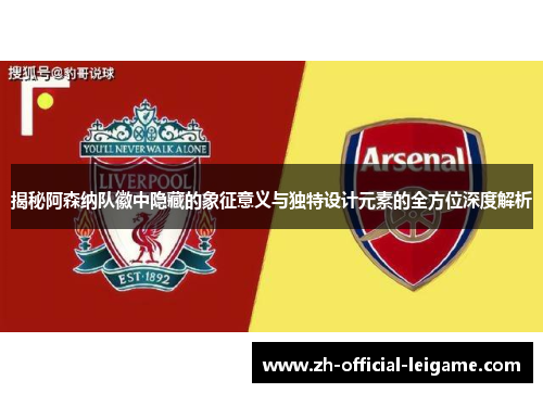揭秘阿森纳队徽中隐藏的象征意义与独特设计元素的全方位深度解析