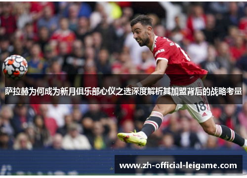 萨拉赫为何成为新月俱乐部心仪之选深度解析其加盟背后的战略考量