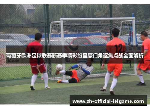 葡萄牙欧洲足球联赛新赛季精彩纷呈豪门角逐焦点战全面解析