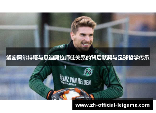 解密阿尔特塔与瓜迪奥拉师徒关系的背后默契与足球哲学传承