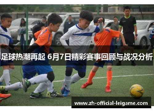 足球热潮再起 6月7日精彩赛事回顾与战况分析