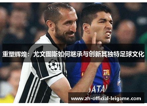 重塑辉煌：尤文图斯如何继承与创新其独特足球文化