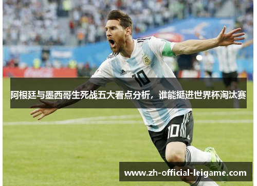 阿根廷与墨西哥生死战五大看点分析，谁能挺进世界杯淘汰赛