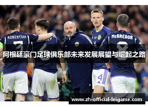 阿根廷豪门足球俱乐部未来发展展望与崛起之路