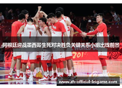 阿根廷迎战墨西哥生死对决胜负关键关系小组出线前景