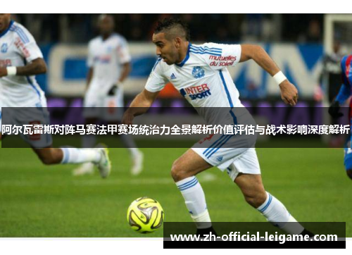 阿尔瓦雷斯对阵马赛法甲赛场统治力全景解析价值评估与战术影响深度解析