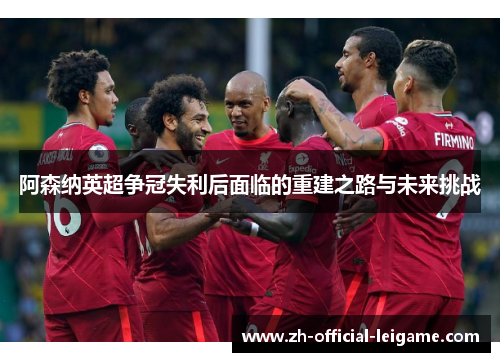 阿森纳英超争冠失利后面临的重建之路与未来挑战