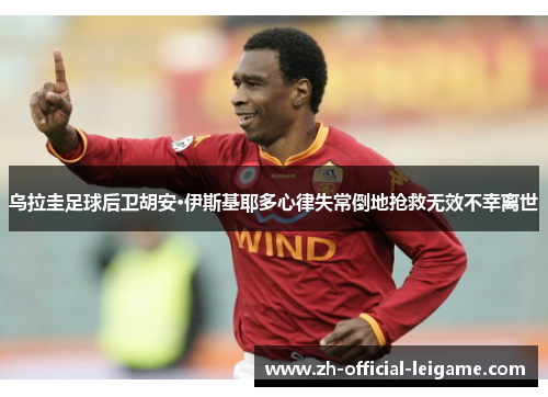 乌拉圭足球后卫胡安·伊斯基耶多心律失常倒地抢救无效不幸离世