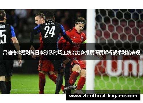 吕迪格欧冠对阵日本球队时场上统治力多维度深度解析战术对抗表现