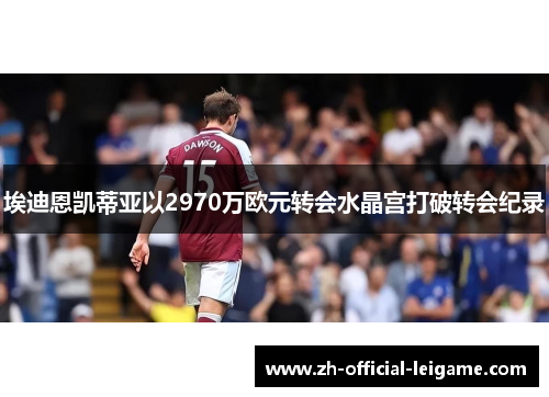 埃迪恩凯蒂亚以2970万欧元转会水晶宫打破转会纪录