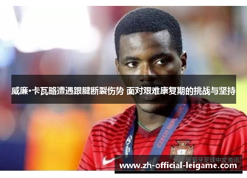 威廉·卡瓦略遭遇跟腱断裂伤势 面对艰难康复期的挑战与坚持