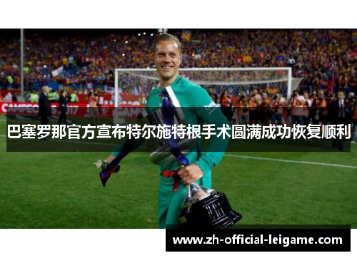 巴塞罗那官方宣布特尔施特根手术圆满成功恢复顺利
