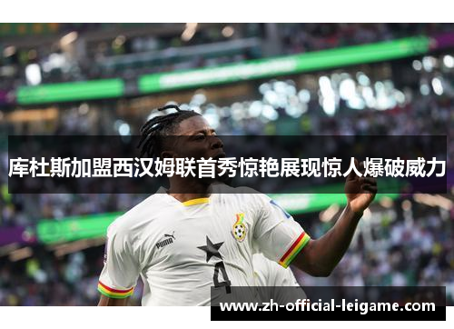 库杜斯加盟西汉姆联首秀惊艳展现惊人爆破威力