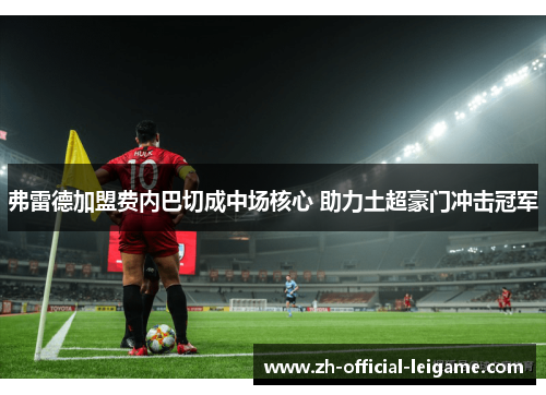 弗雷德加盟费内巴切成中场核心 助力土超豪门冲击冠军