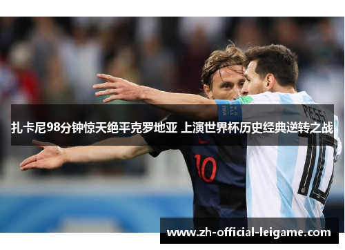 扎卡尼98分钟惊天绝平克罗地亚 上演世界杯历史经典逆转之战
