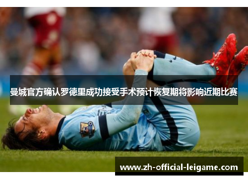 曼城官方确认罗德里成功接受手术预计恢复期将影响近期比赛