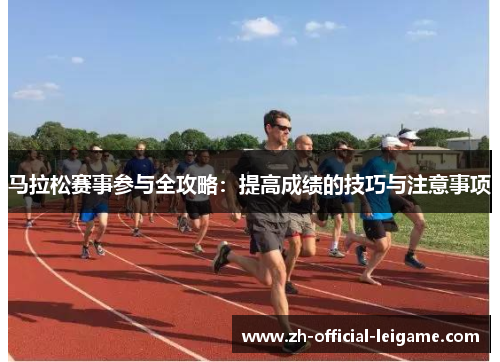 马拉松赛事参与全攻略：提高成绩的技巧与注意事项