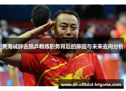 黄海诚辞去国乒教练职务背后的原因与未来去向分析