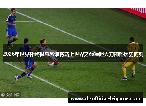 2026年世界杯终极悬念谁将站上世界之巅捧起大力神杯历史时刻