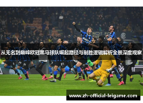 从无名到巅峰欧冠黑马球队崛起路径与制胜逻辑解析全景深度观察
