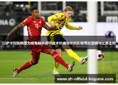 以萨卡对阵韩国为视角解析德甲战术价值与攻防影响博弈逻辑与比赛走势