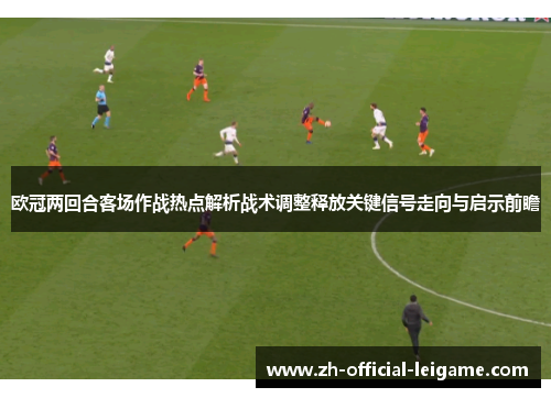 欧冠两回合客场作战热点解析战术调整释放关键信号走向与启示前瞻