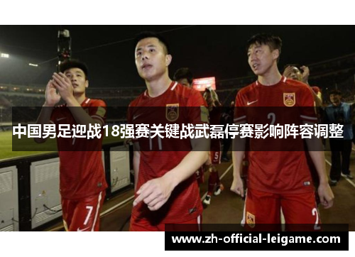 中国男足迎战18强赛关键战武磊停赛影响阵容调整