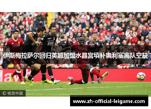 伊斯梅拉萨尔回归英超加盟水晶宫填补奥利塞离队空缺